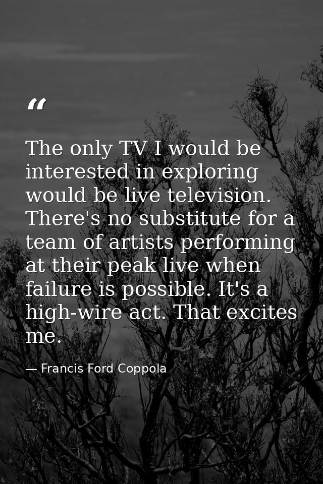 The only TV I would be interested in exploring would be live television. There's no substitute for a team of artists per — Francis Ford Coppola