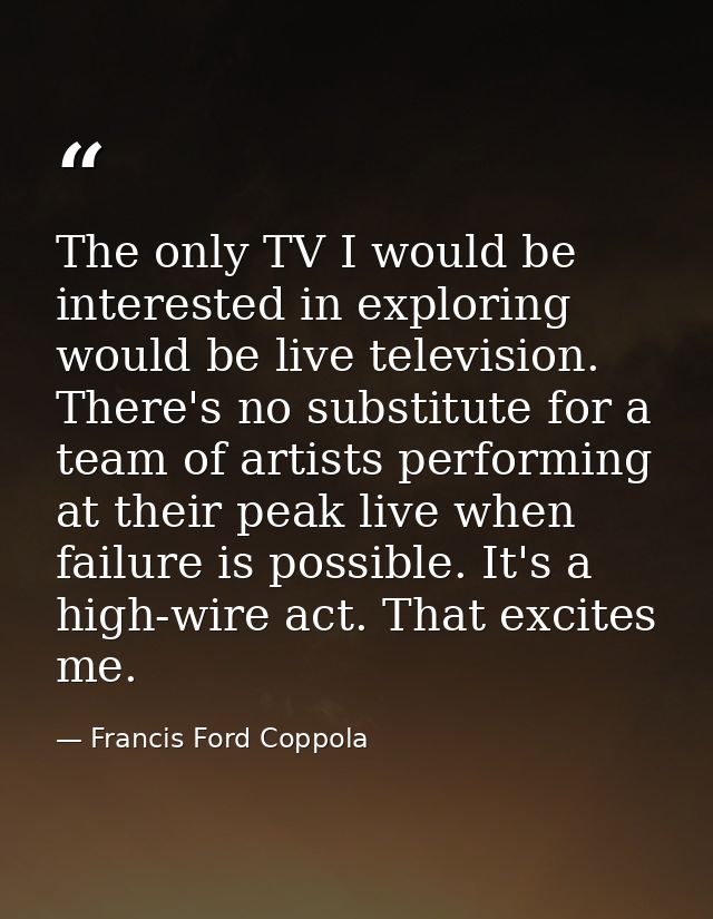 The only TV I would be interested in exploring would be live television. There's no substitute for a team of artists per — Francis Ford Coppola