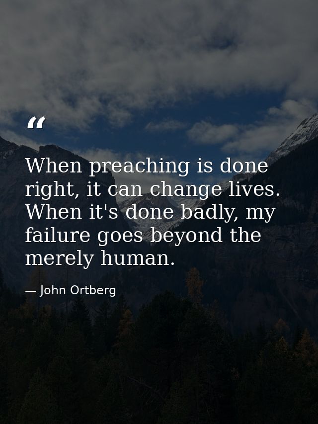 When preaching is done right, it can change lives. When it's done badly, my failure goes beyond the merely human. — John Ortberg