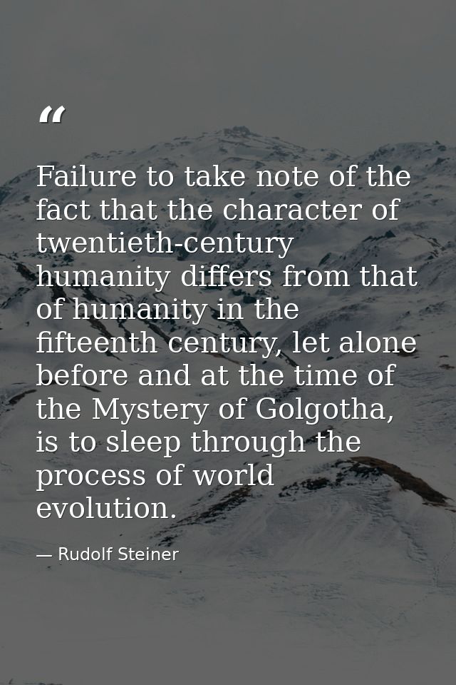 Failure to take note of the fact that the character of twentieth-century humanity differs from that of humanity in the f — Rudolf Steiner