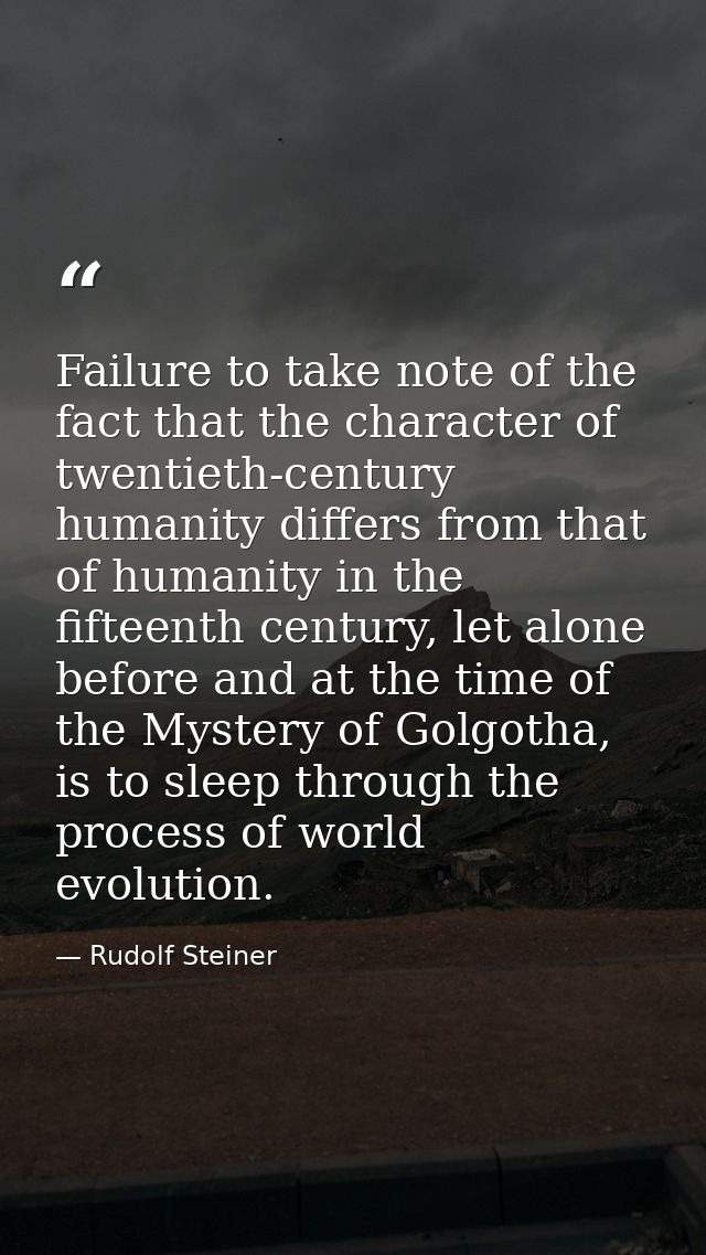 Failure to take note of the fact that the character of twentieth-century humanity differs from that of humanity in the f — Rudolf Steiner