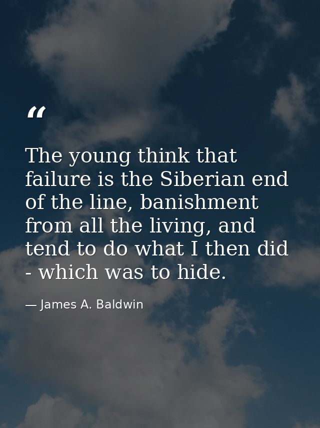 The young think that failure is the Siberian end of the line, banishment from all the living, and tend to do what I then — James A. Baldwin