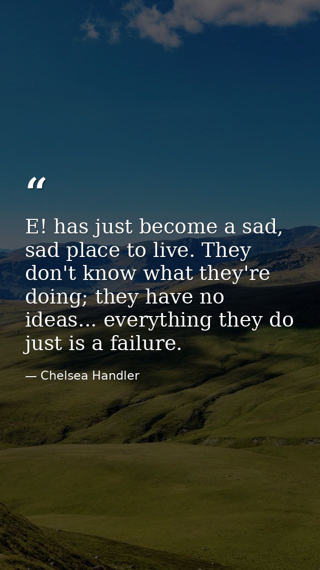 E! has just become a sad, sad place to live. They don't know what they're doing; they have no ideas... everything they d — Chelsea Handler