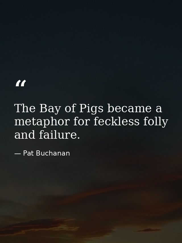 The Bay of Pigs became a metaphor for feckless folly and failure. — Pat Buchanan