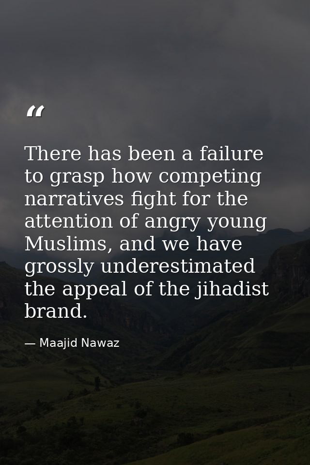 There has been a failure to grasp how competing narratives fight for the attention of angry young Muslims, and we have g — Maajid Nawaz