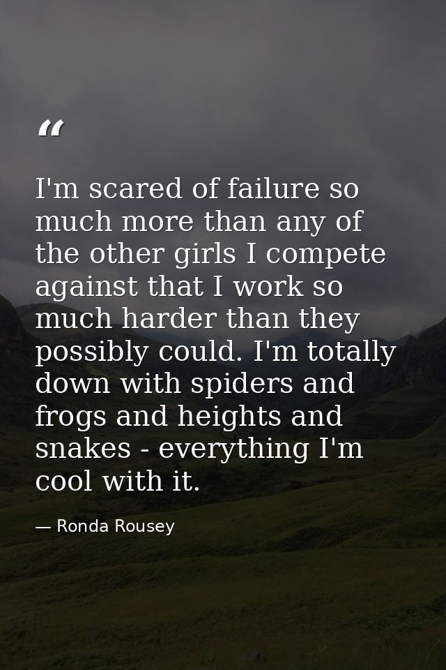 I'm scared of failure so much more than any of the other girls I compete against that I work so much harder than they po — Ronda Rousey