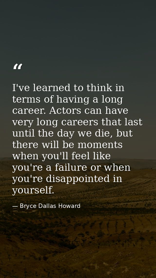 I've learned to think in terms of having a long career. Actors can have very long careers that last until the day we die — Bryce Dallas Howard