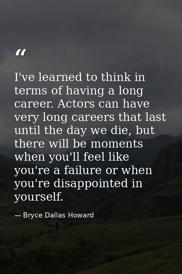I've learned to think in terms of having a long career. Actors can have very long careers that last until the day we die — Bryce Dallas Howard