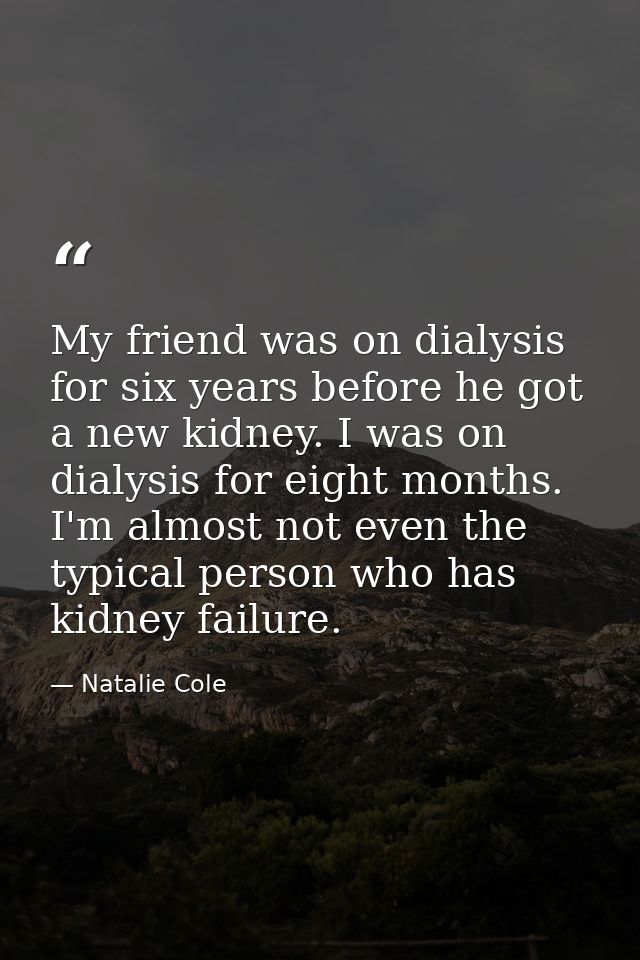 My friend was on dialysis for six years before he got a new kidney. I was on dialysis for eight months. I'm almost not e — Natalie Cole