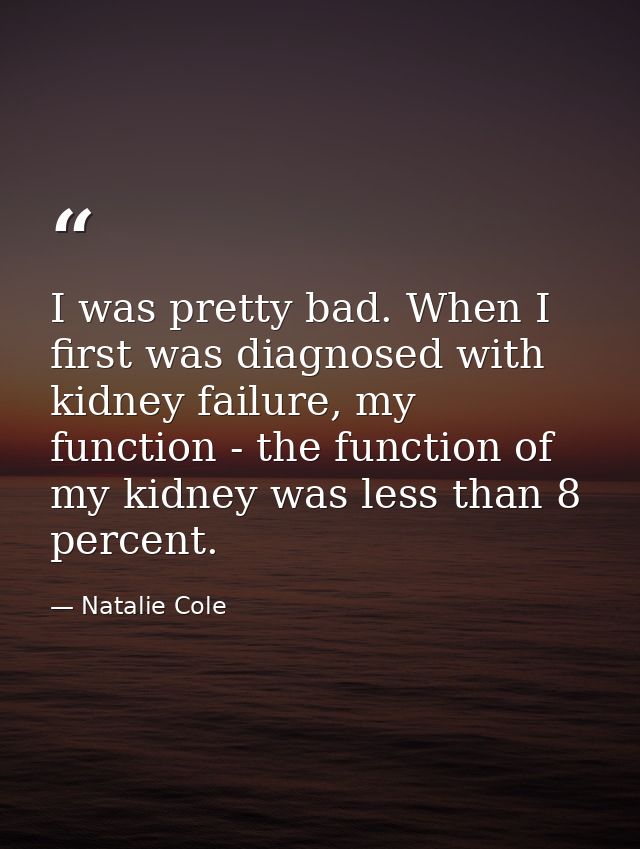 I was pretty bad. When I first was diagnosed with kidney failure, my function - the function of my kidney was less than  — Natalie Cole