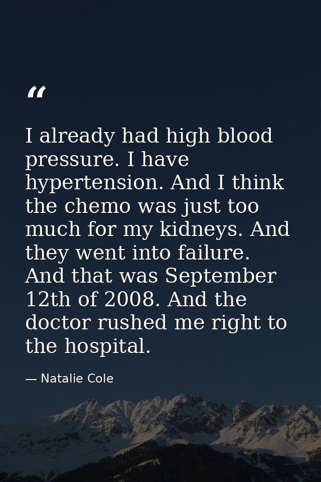 I already had high blood pressure. I have hypertension. And I think the chemo was just too much for my kidneys. And they — Natalie Cole