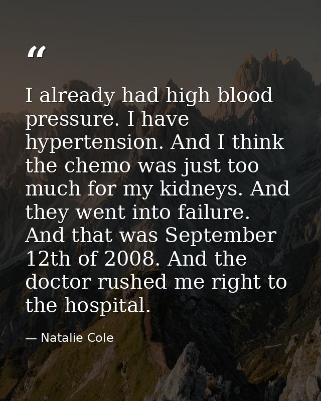 I already had high blood pressure. I have hypertension. And I think the chemo was just too much for my kidneys. And they — Natalie Cole