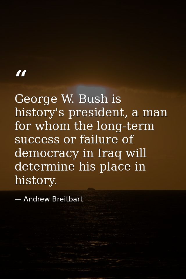 George W. Bush is history's president, a man for whom the long-term success or failure of democracy in Iraq will determi — Andrew Breitbart