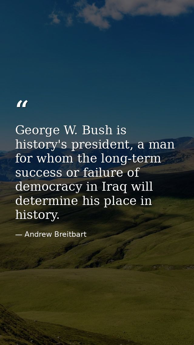 George W. Bush is history's president, a man for whom the long-term success or failure of democracy in Iraq will determi — Andrew Breitbart