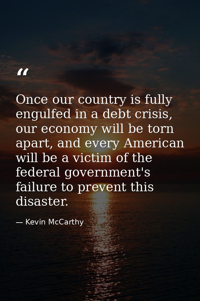 Once our country is fully engulfed in a debt crisis, our economy will be torn apart, and every American will be a victim — Kevin McCarthy