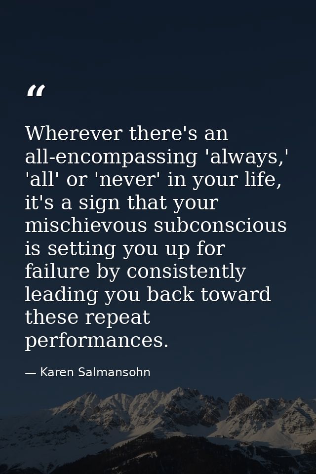 Wherever there's an all-encompassing 'always,' 'all' or 'never' in your life, it's a sign that your mischievous subconsc — Karen Salmansohn