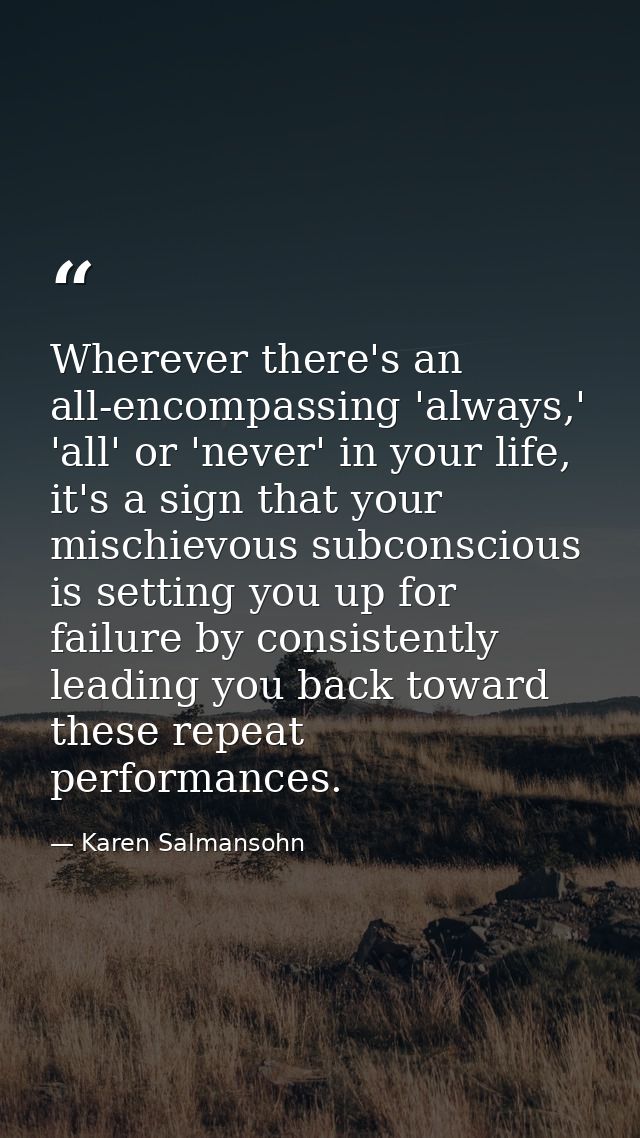 Wherever there's an all-encompassing 'always,' 'all' or 'never' in your life, it's a sign that your mischievous subconsc — Karen Salmansohn