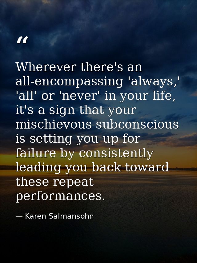 Wherever there's an all-encompassing 'always,' 'all' or 'never' in your life, it's a sign that your mischievous subconsc — Karen Salmansohn