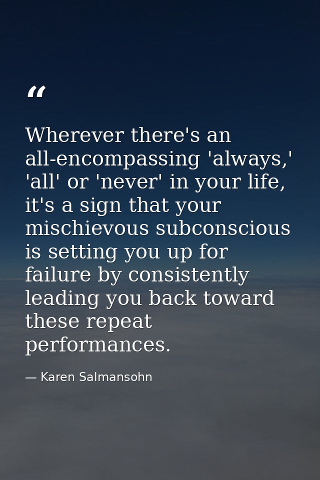 Wherever there's an all-encompassing 'always,' 'all' or 'never' in your life, it's a sign that your mischievous subconsc — Karen Salmansohn