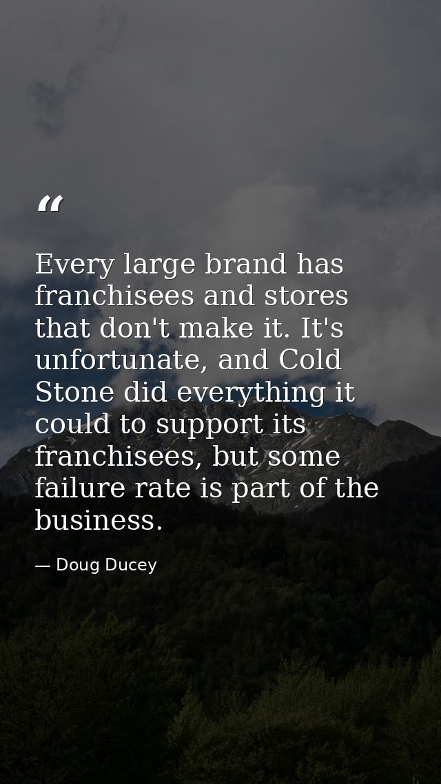 Every large brand has franchisees and stores that don't make it. It's unfortunate, and Cold Stone did everything it coul — Doug Ducey