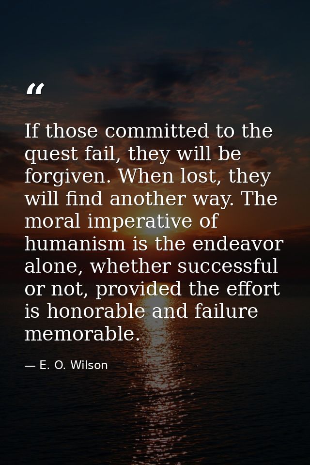 If those committed to the quest fail, they will be forgiven. When lost, they will find another way. The moral imperative — E. O. Wilson