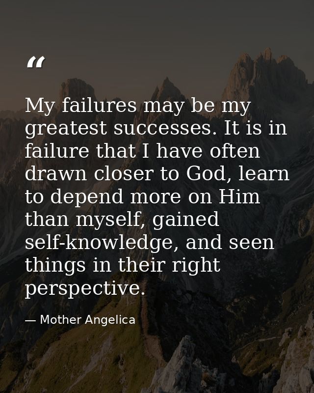 My failures may be my greatest successes. It is in failure that I have often drawn closer to God, learn to depend more o — Mother Angelica