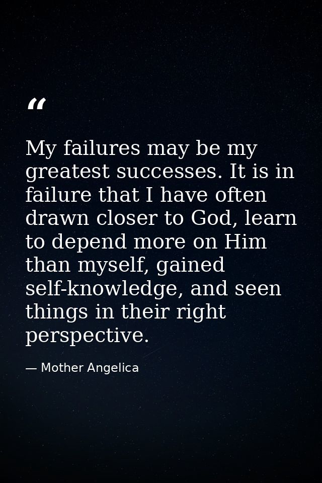 My failures may be my greatest successes. It is in failure that I have often drawn closer to God, learn to depend more o — Mother Angelica