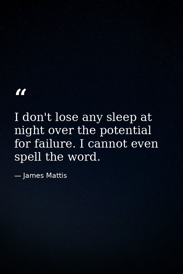 I don't lose any sleep at night over the potential for failure. I cannot even spell the word. — James Mattis