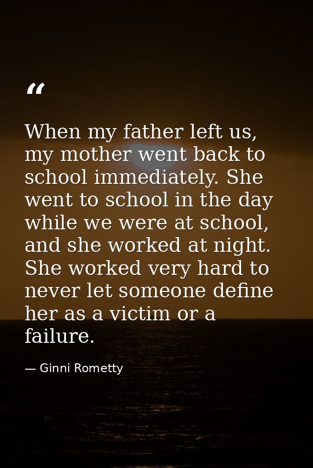 When my father left us, my mother went back to school immediately. She went to school in the day while we were at school — Ginni Rometty