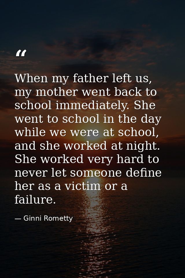 When my father left us, my mother went back to school immediately. She went to school in the day while we were at school — Ginni Rometty