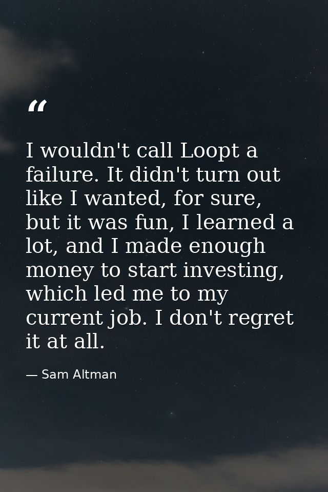 I wouldn't call Loopt a failure. It didn't turn out like I wanted, for sure, but it was fun, I learned a lot, and I made — Sam Altman