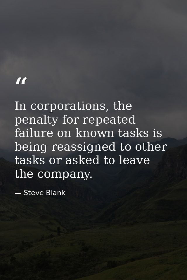 In corporations, the penalty for repeated failure on known tasks is being reassigned to other tasks or asked to leave th — Steve Blank