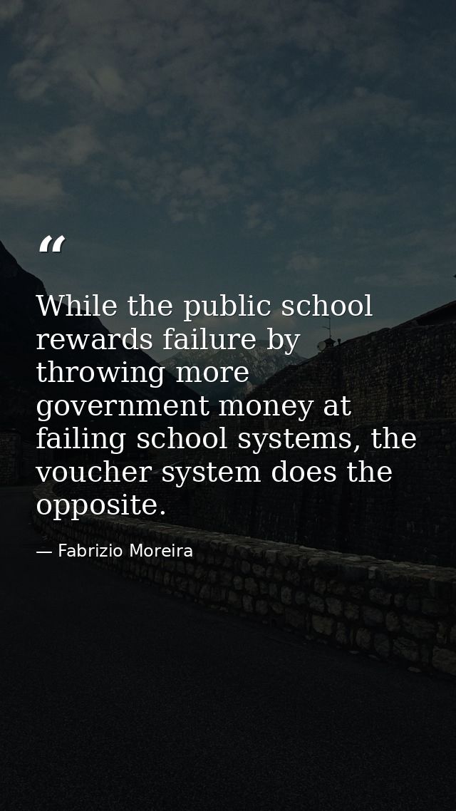 While the public school rewards failure by throwing more government money at failing school systems, the voucher system  — Fabrizio Moreira
