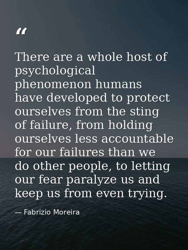 There are a whole host of psychological phenomenon humans have developed to protect ourselves from the sting of failure, — Fabrizio Moreira
