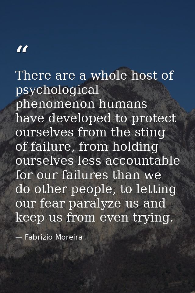 There are a whole host of psychological phenomenon humans have developed to protect ourselves from the sting of failure, — Fabrizio Moreira