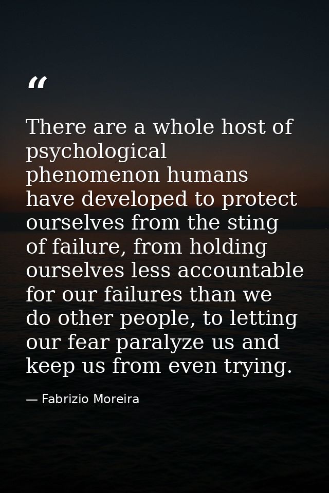 There are a whole host of psychological phenomenon humans have developed to protect ourselves from the sting of failure, — Fabrizio Moreira