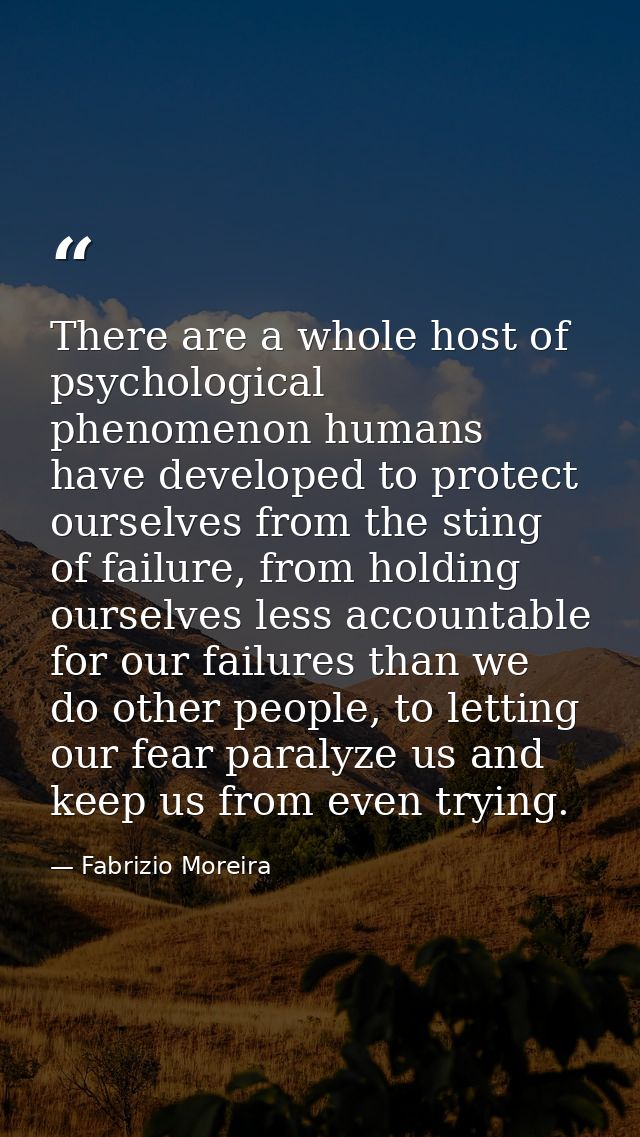 There are a whole host of psychological phenomenon humans have developed to protect ourselves from the sting of failure, — Fabrizio Moreira