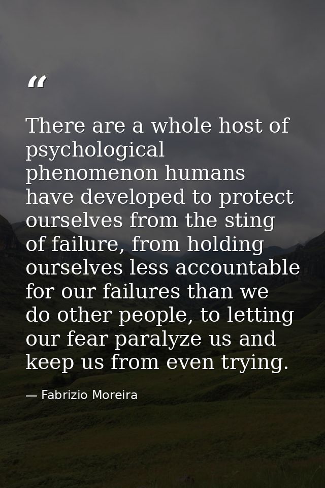 There are a whole host of psychological phenomenon humans have developed to protect ourselves from the sting of failure, — Fabrizio Moreira