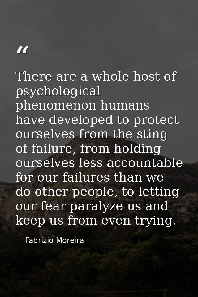 There are a whole host of psychological phenomenon humans have developed to protect ourselves from the sting of failure, — Fabrizio Moreira
