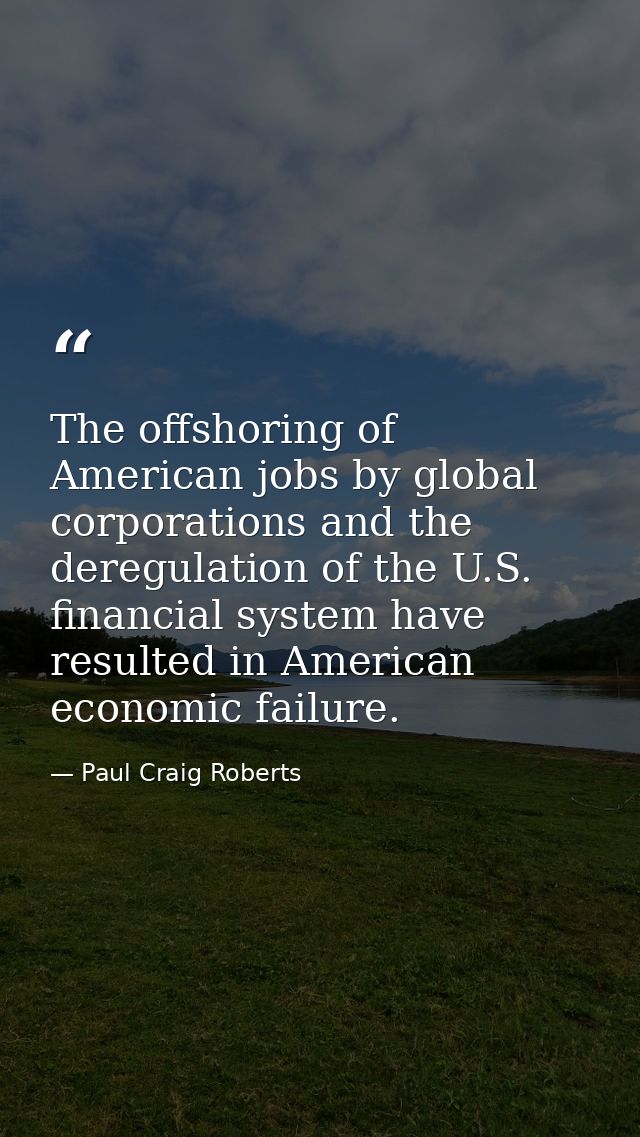 The offshoring of American jobs by global corporations and the deregulation of the U.S. financial system have resulted i — Paul Craig Roberts