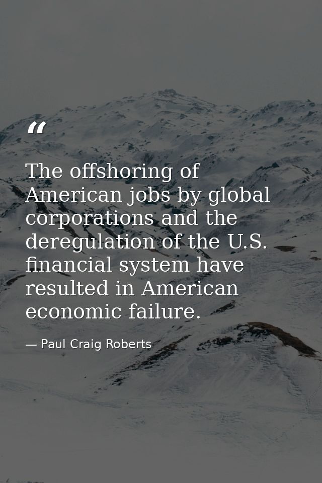 The offshoring of American jobs by global corporations and the deregulation of the U.S. financial system have resulted i — Paul Craig Roberts