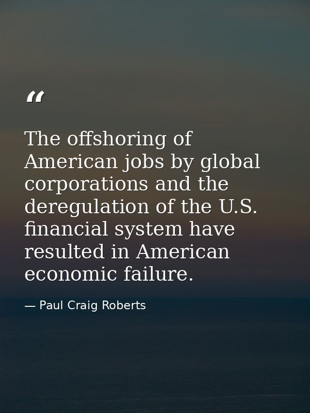 The offshoring of American jobs by global corporations and the deregulation of the U.S. financial system have resulted i — Paul Craig Roberts