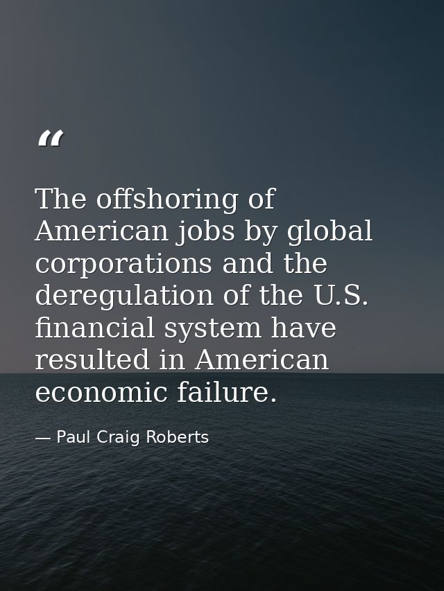 The offshoring of American jobs by global corporations and the deregulation of the U.S. financial system have resulted i — Paul Craig Roberts