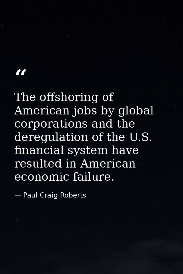 The offshoring of American jobs by global corporations and the deregulation of the U.S. financial system have resulted i — Paul Craig Roberts