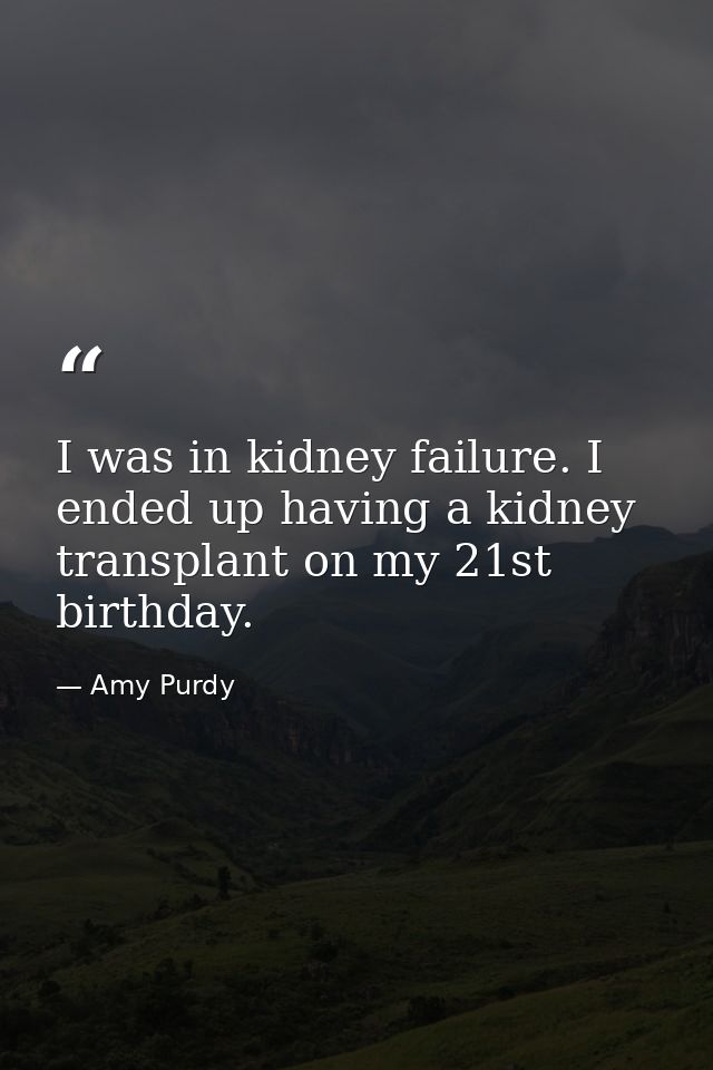 I was in kidney failure. I ended up having a kidney transplant on my 21st birthday. — Amy Purdy