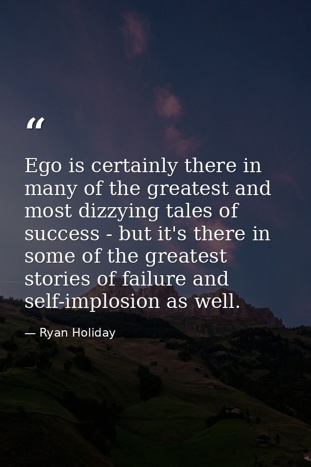 Ego is certainly there in many of the greatest and most dizzying tales of success - but it's there in some of the greate — Ryan Holiday