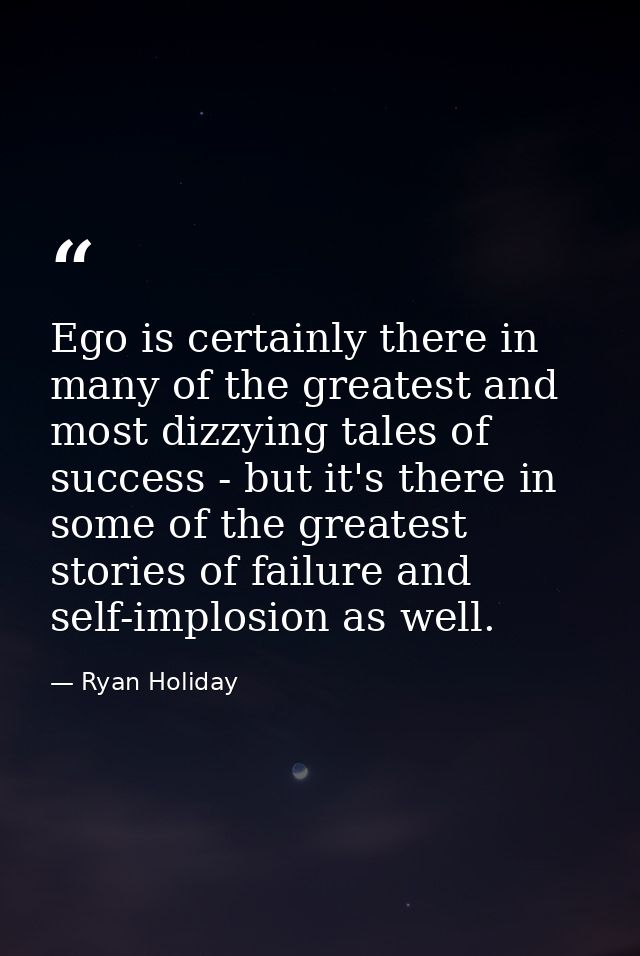 Ego is certainly there in many of the greatest and most dizzying tales of success - but it's there in some of the greate — Ryan Holiday