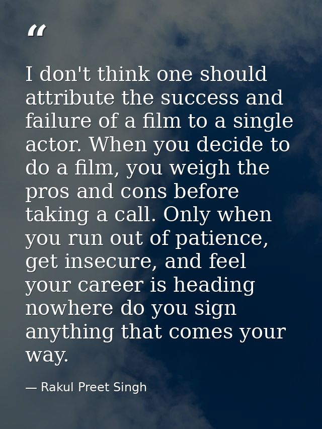 I don't think one should attribute the success and failure of a film to a single actor. When you decide to do a film, yo — Rakul Preet Singh