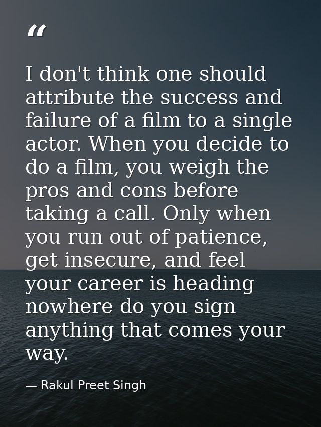 I don't think one should attribute the success and failure of a film to a single actor. When you decide to do a film, yo — Rakul Preet Singh