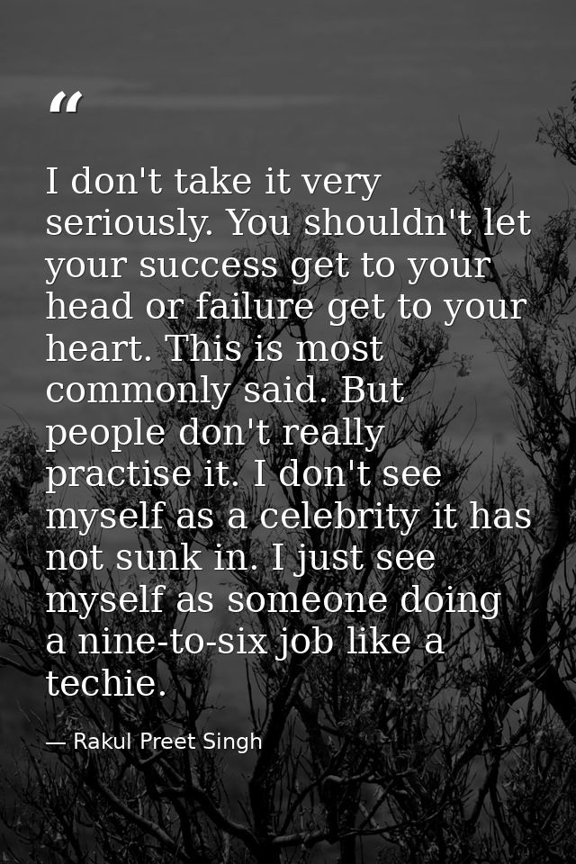 I don't take it very seriously. You shouldn't let your success get to your head or failure get to your heart. This is mo — Rakul Preet Singh
